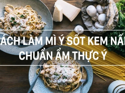 Bí quyết cách làm pasta sốt kem nấm béo ngậy chuẩn vị Ý năm 2026